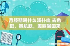 月经期喝什么汤补血 去色斑，嫩肌肤，美丽喝回来