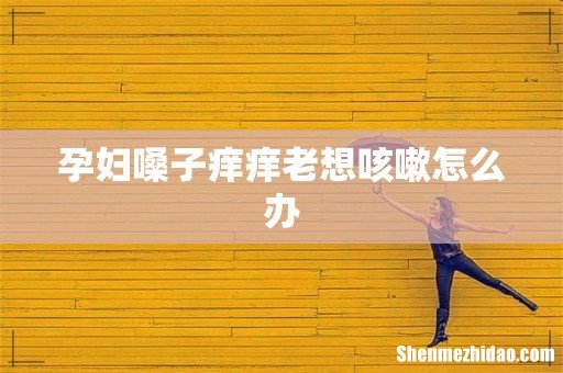 孕妇嗓子痒痒老想咳嗽怎么办