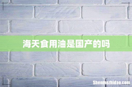 海天食用油是国产的吗
