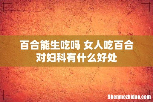 百合能生吃吗 女人吃百合对妇科有什么好处