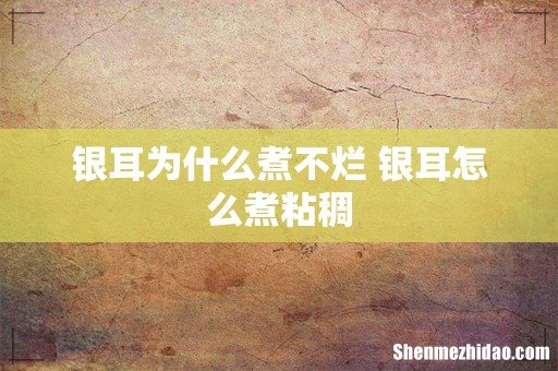 银耳为什么煮不烂 银耳怎么煮粘稠