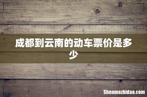 成都到云南的动车票价是多少