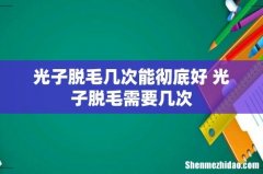 光子脱毛几次能彻底好 光子脱毛需要几次