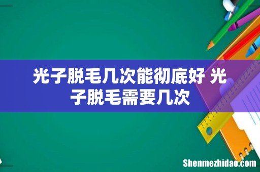 光子脱毛几次能彻底好 光子脱毛需要几次