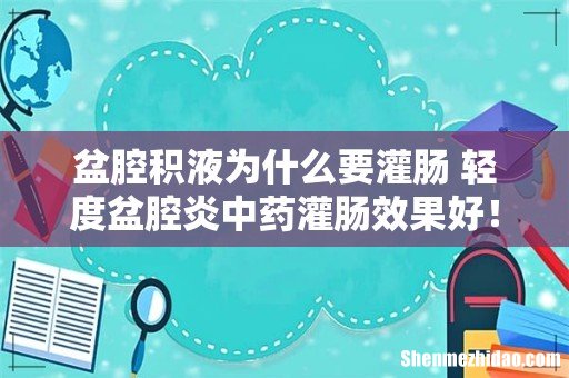 盆腔积液为什么要灌肠 轻度盆腔炎中药灌肠效果好!