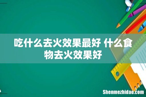 吃什么去火效果最好 什么食物去火效果好