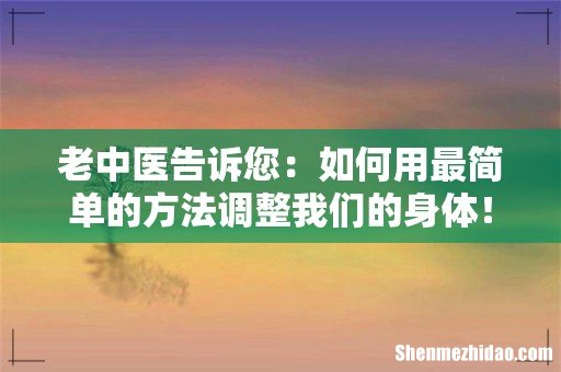 老中医告诉您:如何用最简单的方法调整我们的身体!