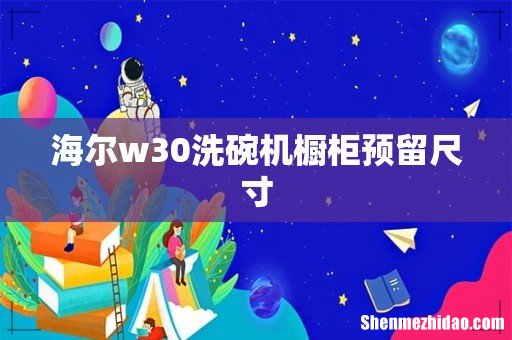 海尔w30洗碗机橱柜预留尺寸