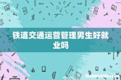 铁道交通运营管理男生好就业吗