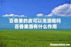 百香果的皮可以泡酒喝吗 百香果酒有什么作用