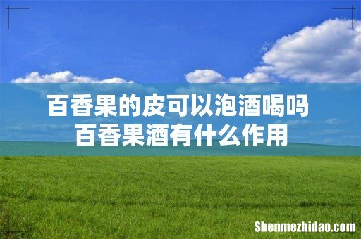百香果的皮可以泡酒喝吗 百香果酒有什么作用
