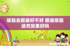 吸脂去眼袋好不好 眼袋吸脂填充效果好吗