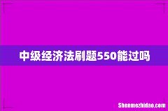 中级经济法刷题550能过吗