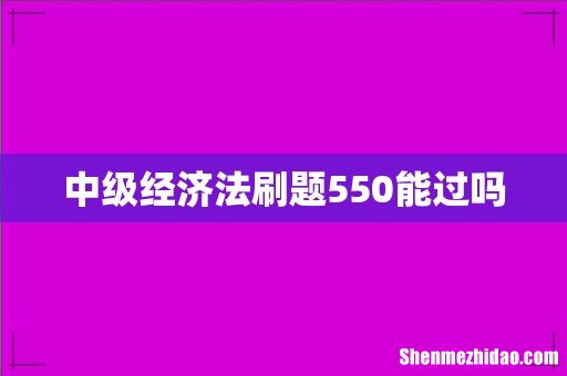 中级经济法刷题550能过吗