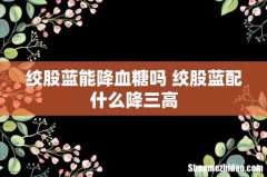 绞股蓝能降血糖吗 绞股蓝配什么降三高
