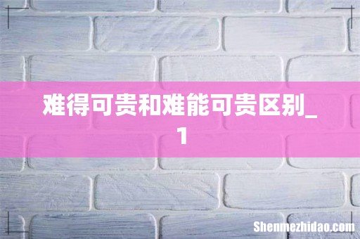 难得可贵和难能可贵区别_1