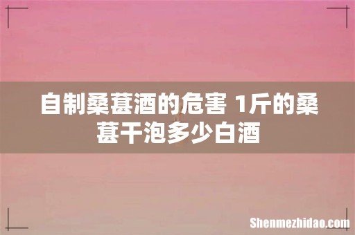 自制桑葚酒的危害 1斤的桑葚干泡多少白酒