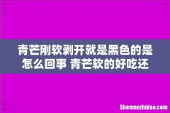 青芒刚软剥开就是黑色的是怎么回事 青芒软的好吃还是硬的好吃