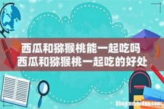 西瓜和猕猴桃能一起吃吗 西瓜和猕猴桃一起吃的好处