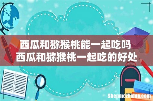 西瓜和猕猴桃能一起吃吗 西瓜和猕猴桃一起吃的好处