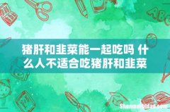 猪肝和韭菜能一起吃吗 什么人不适合吃猪肝和韭菜