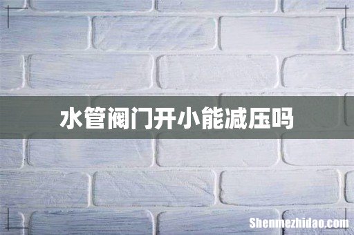 水管阀门开小能减压吗