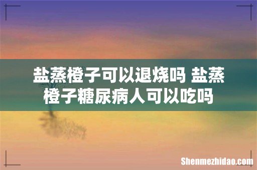 盐蒸橙子可以退烧吗 盐蒸橙子糖尿病人可以吃吗