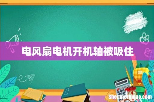 电风扇电机开机轴被吸住