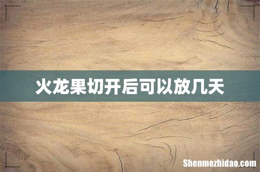 火龙果切开后可以放几天
