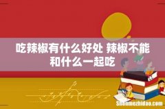 吃辣椒有什么好处 辣椒不能和什么一起吃