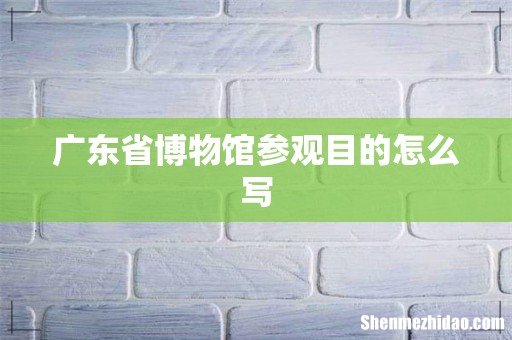 广东省博物馆参观目的怎么写