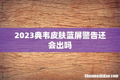 2023典韦皮肤蓝屏警告还会出吗