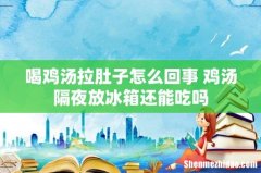 喝鸡汤拉肚子怎么回事 鸡汤隔夜放冰箱还能吃吗