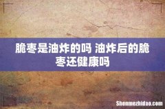 脆枣是油炸的吗 油炸后的脆枣还健康吗