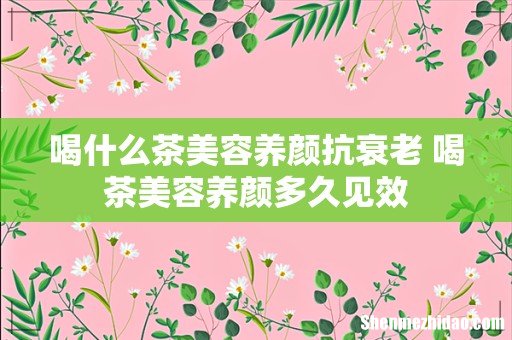 喝什么茶美容养颜抗衰老 喝茶美容养颜多久见效