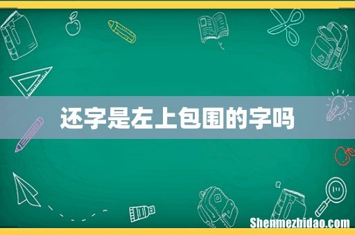 还字是左上包围的字吗