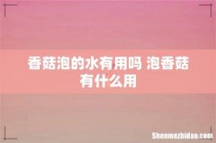 香菇泡的水有用吗 泡香菇有什么用