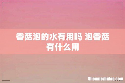 香菇泡的水有用吗 泡香菇有什么用