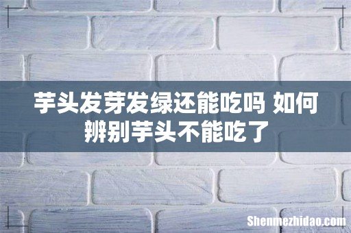 芋头发芽发绿还能吃吗 如何辨别芋头不能吃了