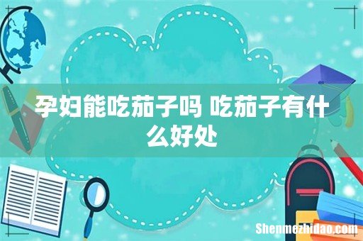 孕妇能吃茄子吗 吃茄子有什么好处