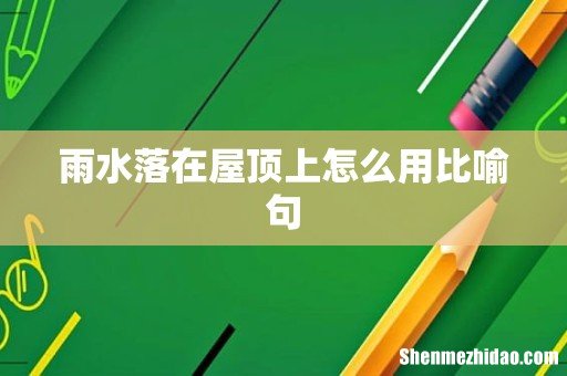 雨水落在屋顶上怎么用比喻句