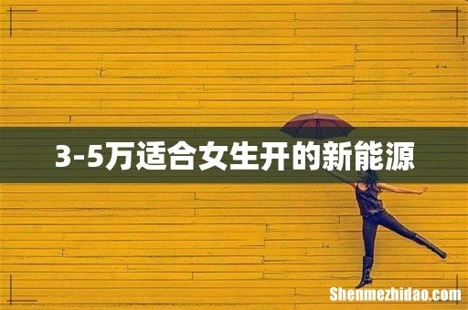 3-5万适合女生开的新能源