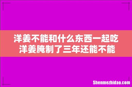 洋姜不能和什么东西一起吃 洋姜腌制了三年还能不能吃了