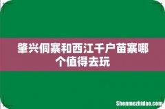 肇兴侗寨和西江千户苗寨哪个值得去玩