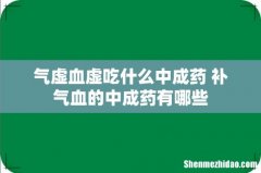 气虚血虚吃什么中成药 补气血的中成药有哪些