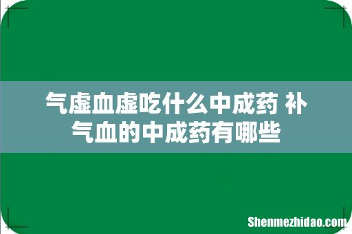 气虚血虚吃什么中成药 补气血的中成药有哪些