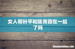 女人帮叶平和陈青霞在一起了吗