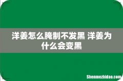 洋姜怎么腌制不发黑 洋姜为什么会变黑