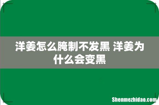 洋姜怎么腌制不发黑 洋姜为什么会变黑
