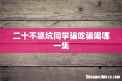 二十不惑坑同学骗吃骗喝哪一集